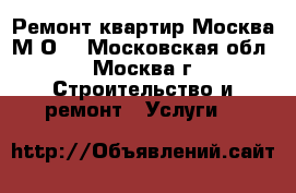 Ремонт квартир Москва М/О. - Московская обл., Москва г. Строительство и ремонт » Услуги   